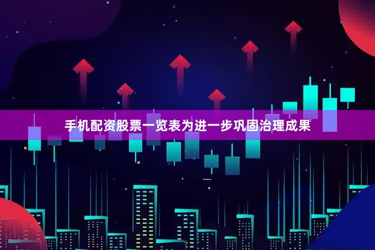 手机配资股票一览表为进一步巩固治理成果