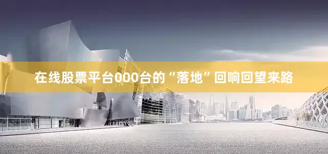 在线股票平台000台的“落地”回响回望来路