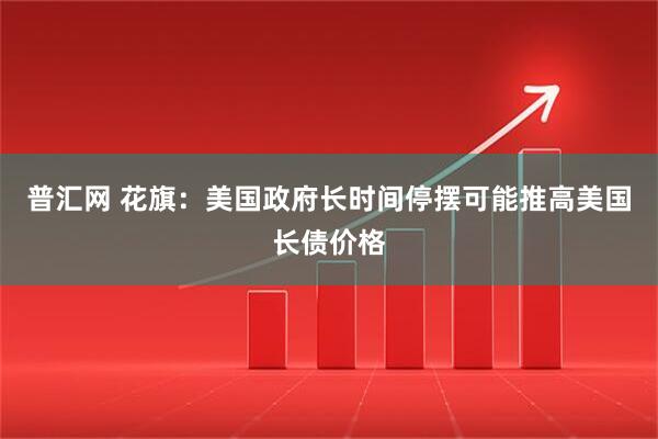 普汇网 花旗：美国政府长时间停摆可能推高美国长债价格