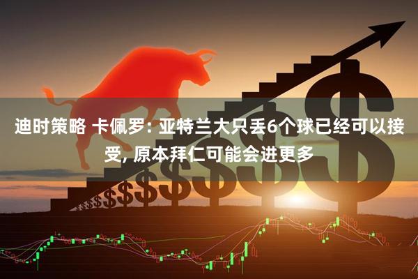 迪时策略 卡佩罗: 亚特兰大只丢6个球已经可以接受, 原本拜仁可能会进更多
