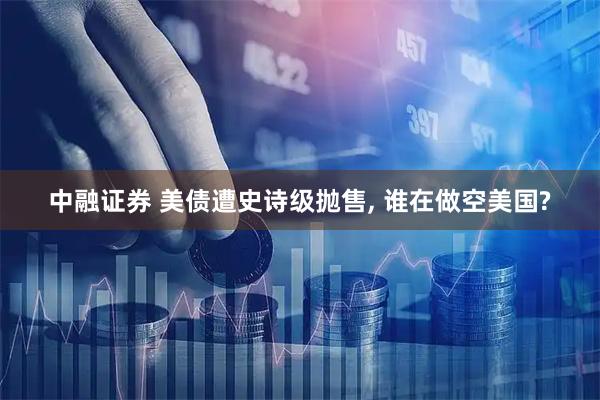 中融证券 美债遭史诗级抛售, 谁在做空美国?