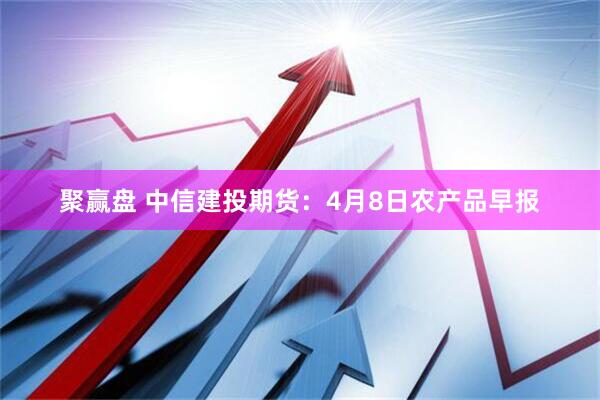 聚赢盘 中信建投期货：4月8日农产品早报