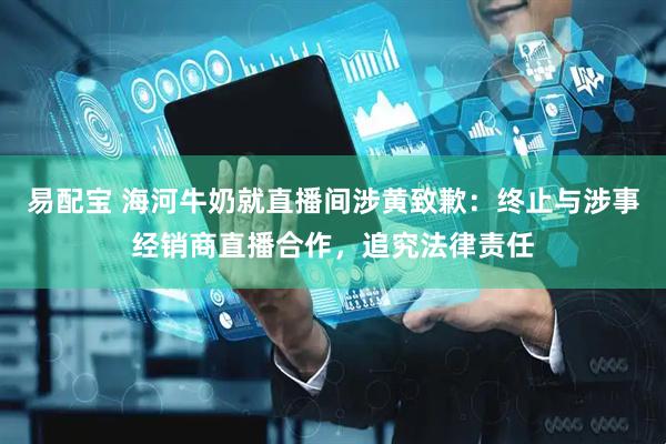 易配宝 海河牛奶就直播间涉黄致歉：终止与涉事经销商直播合作，追究法律责任