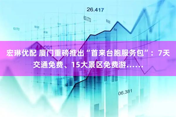 宏琳优配 厦门重磅推出“首来台胞服务包”：7天交通免费、15大景区免费游……