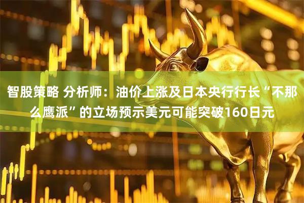智股策略 分析师：油价上涨及日本央行行长“不那么鹰派”的立场预示美元可能突破160日元