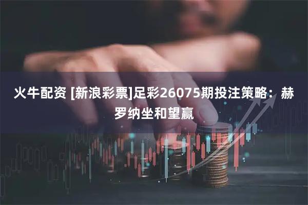 火牛配资 [新浪彩票]足彩26075期投注策略：赫罗纳坐和望赢
