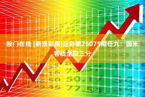 股门在线 [新浪彩票]足彩第26075期任九：国米客战全取三分