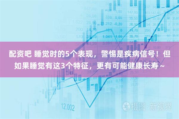 配资吧 睡觉时的5个表现，警惕是疾病信号！但如果睡觉有这3个特征，更有可能健康长寿～
