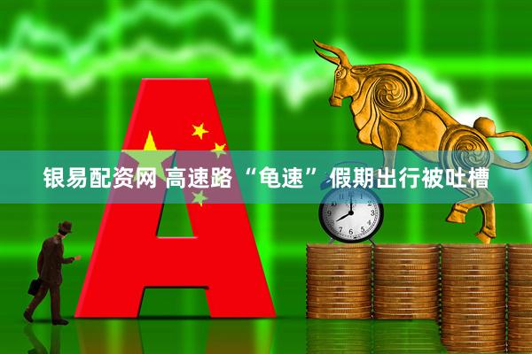银易配资网 高速路 “龟速” 假期出行被吐槽