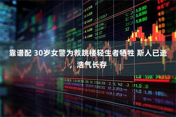 靠谱配 30岁女警为救跳楼轻生者牺牲 斯人已逝，浩气长存