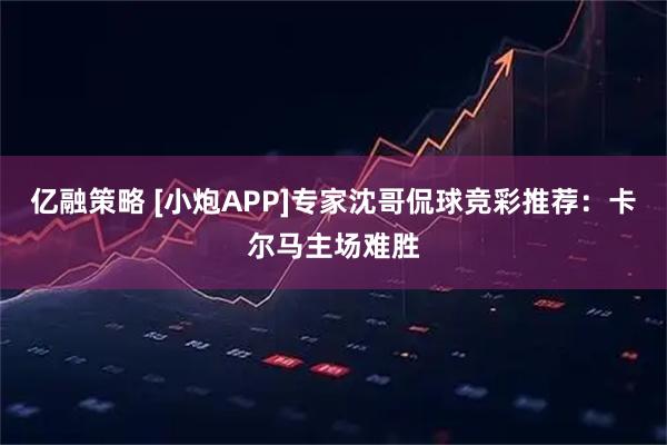 亿融策略 [小炮APP]专家沈哥侃球竞彩推荐：卡尔马主场难胜