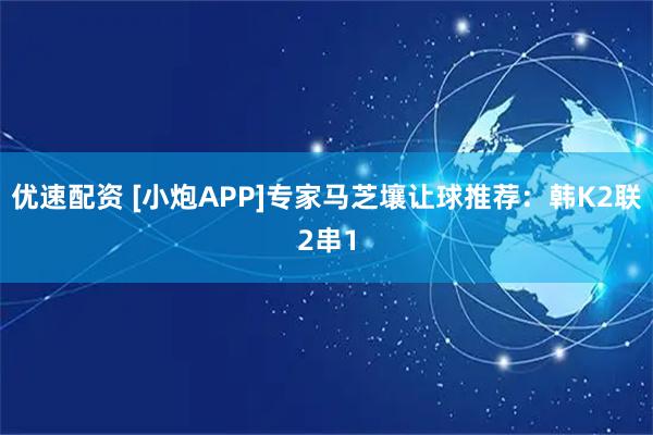 优速配资 [小炮APP]专家马芝壤让球推荐：韩K2联2串1