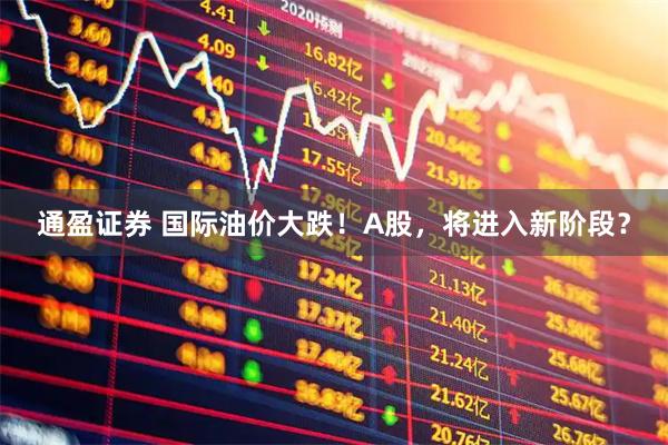通盈证券 国际油价大跌！A股，将进入新阶段？