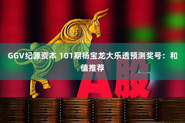 GGV纪源资本 101期杨宝龙大乐透预测奖号：和值推荐