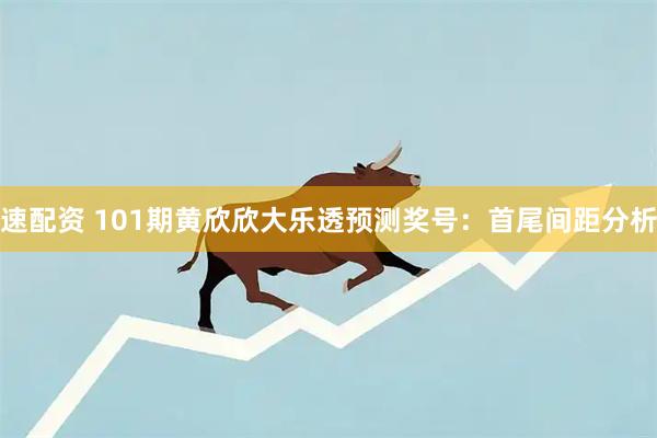速配资 101期黄欣欣大乐透预测奖号：首尾间距分析