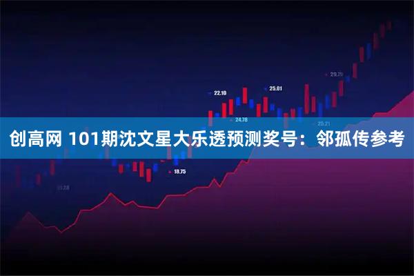 创高网 101期沈文星大乐透预测奖号：邻孤传参考